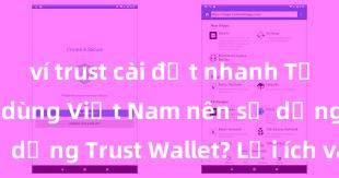 ví trust cài đặt nhanh Tại sao người dùng Việt Nam nên sử dụng Trust Wallet? Lợi ích và rủi ro