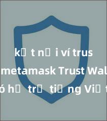 kết nối ví trust với metamask Trust Wallet có hỗ trợ tiếng Việt không? Cách sử dụng dễ dàng