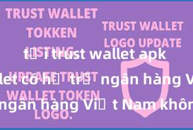 tải trust wallet apk Trust Wallet có hỗ trợ ngân hàng Việt Nam không?